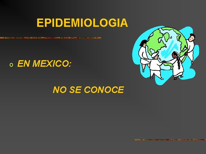 EPIDEMIOLOGIA o EN MEXICO: NO SE CONOCE 