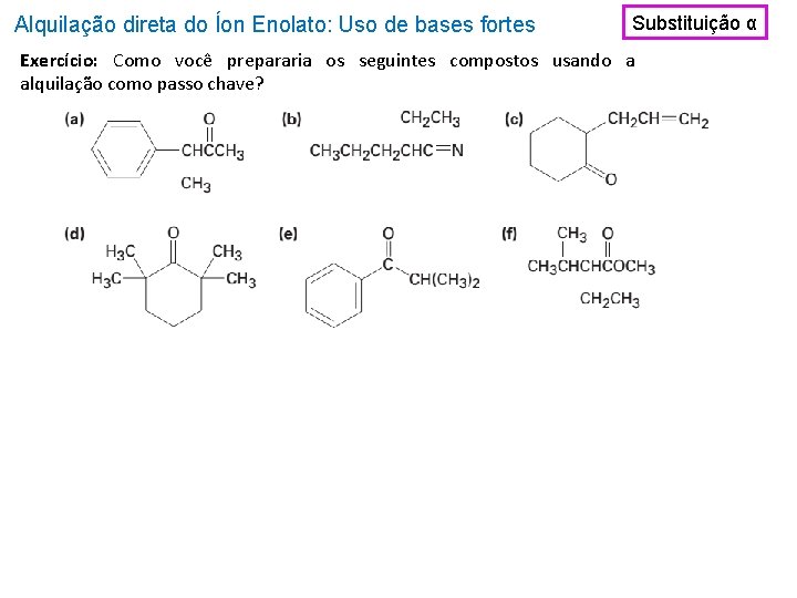 Alquilação direta do Íon Enolato: Uso de bases fortes Substituição α Exercício: Como você