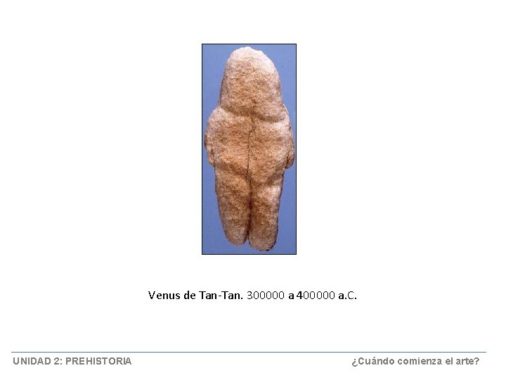 Venus de Tan-Tan. 300000 a 400000 a. C. UNIDAD 2: PREHISTORIA ¿Cuándo comienza el