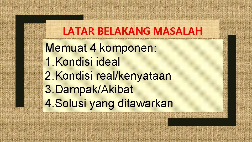 LATAR BELAKANG MASALAH Memuat 4 komponen: 1. Kondisi ideal 2. Kondisi real/kenyataan 3. Dampak/Akibat