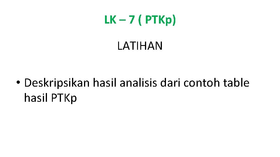 LK – 7 ( PTKp) LATIHAN • Deskripsikan hasil analisis dari contoh table hasil