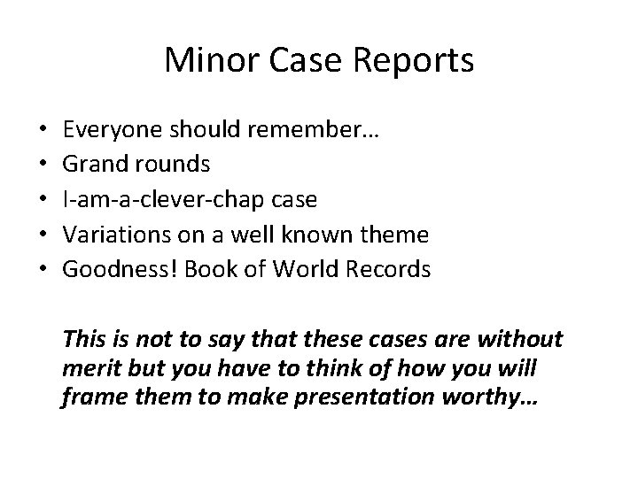 Minor Case Reports • • • Everyone should remember… Grand rounds I-am-a-clever-chap case Variations