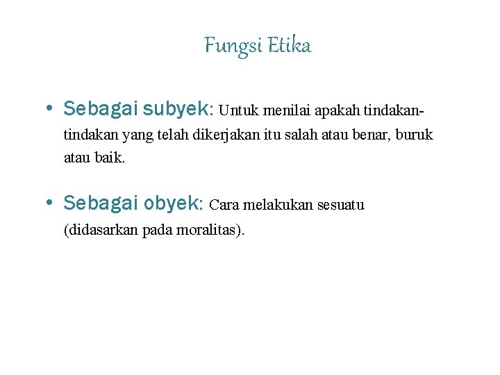 Fungsi Etika • Sebagai subyek: Untuk menilai apakah tindakan yang telah dikerjakan itu salah
