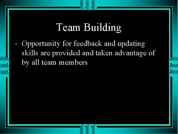 Team Building • Opportunity for feedback and updating skills are provided and taken advantage