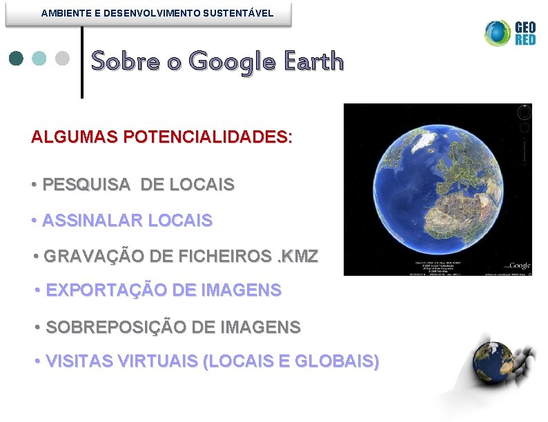 AMBIENTE E DESENVOLVIMENTO SUSTENTÁVEL Sobre o Google Earth ALGUMAS POTENCIALIDADES: • PESQUISA DE LOCAIS