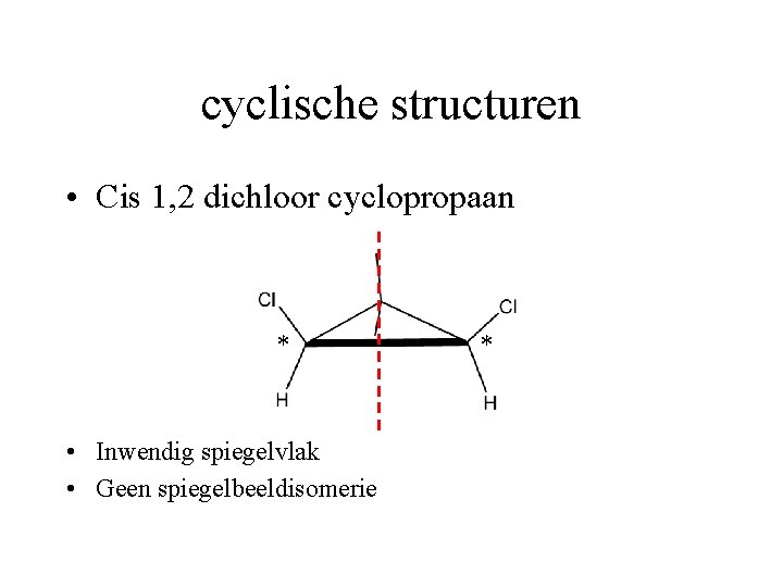 cyclische structuren • Cis 1, 2 dichloor cyclopropaan * • Inwendig spiegelvlak • Geen