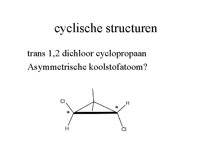 cyclische structuren trans 1, 2 dichloor cyclopropaan Asymmetrische koolstofatoom? * * 