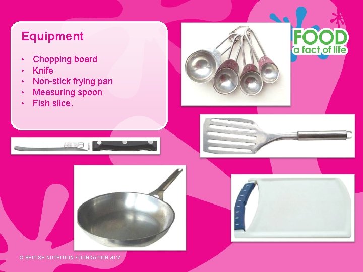 Equipment • • • Chopping board Knife Non-stick frying pan Measuring spoon Fish slice.