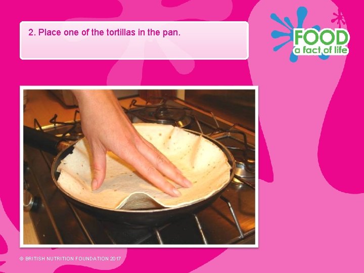 2. Place one of the tortillas in the pan. © BRITISH NUTRITION FOUNDATION 2017