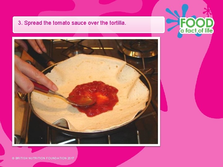 3. Spread the tomato sauce over the tortilla. © BRITISH NUTRITION FOUNDATION 2017 