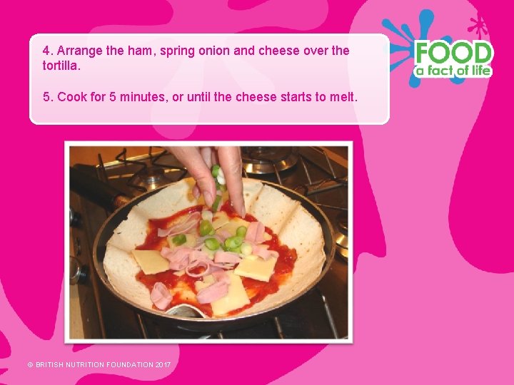 4. Arrange the ham, spring onion and cheese over the tortilla. 5. Cook for