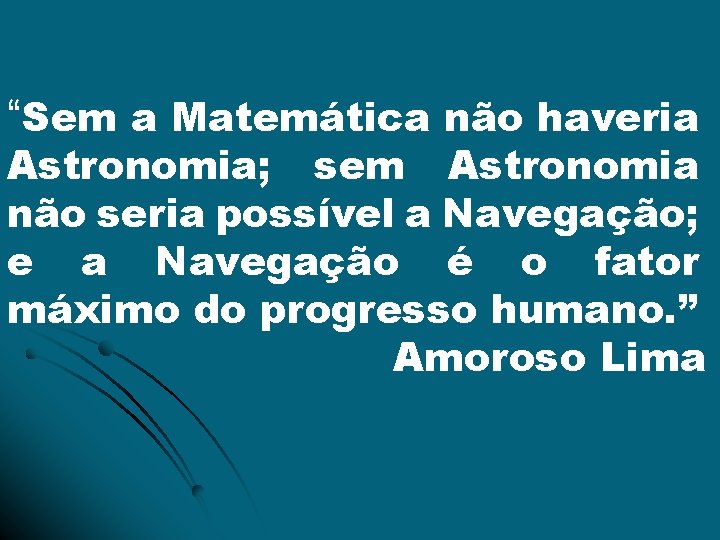 “Sem a Matemática não haveria Astronomia; sem Astronomia não seria possível a Navegação; e