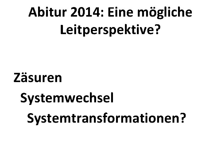 Abitur 2014: Eine mögliche Leitperspektive? Zäsuren Systemwechsel Systemtransformationen? 