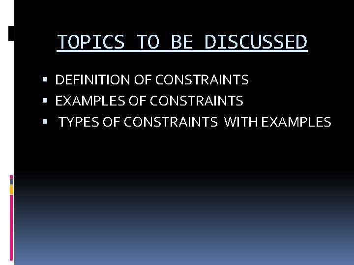 TOPICS TO BE DISCUSSED DEFINITION OF CONSTRAINTS EXAMPLES OF CONSTRAINTS TYPES OF CONSTRAINTS WITH