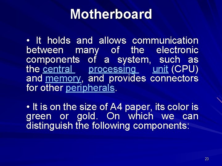 Motherboard • It holds and allows communication between many of the electronic components of Motherboard • It holds and allows communication between many of the electronic components of