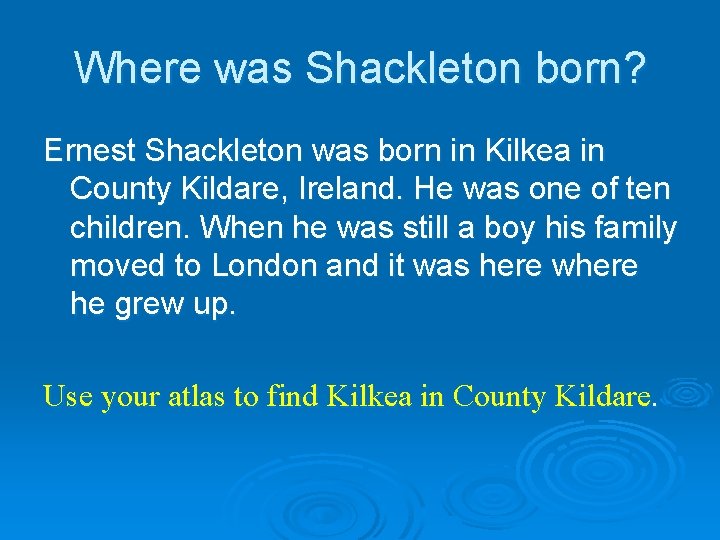 Where was Shackleton born? Ernest Shackleton was born in Kilkea in County Kildare, Ireland.
