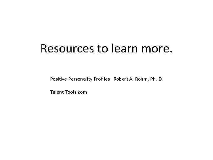 Resources to learn more. Positive Personality Profiles Robert A. Rohm, Ph. D. Talent Tools.