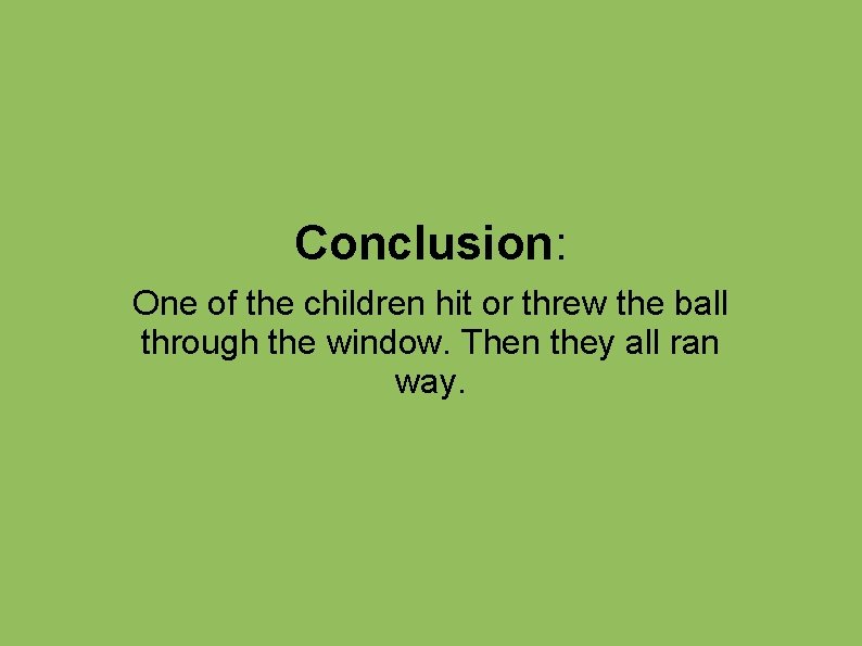 Conclusion: One of the children hit or threw the ball through the window. Then