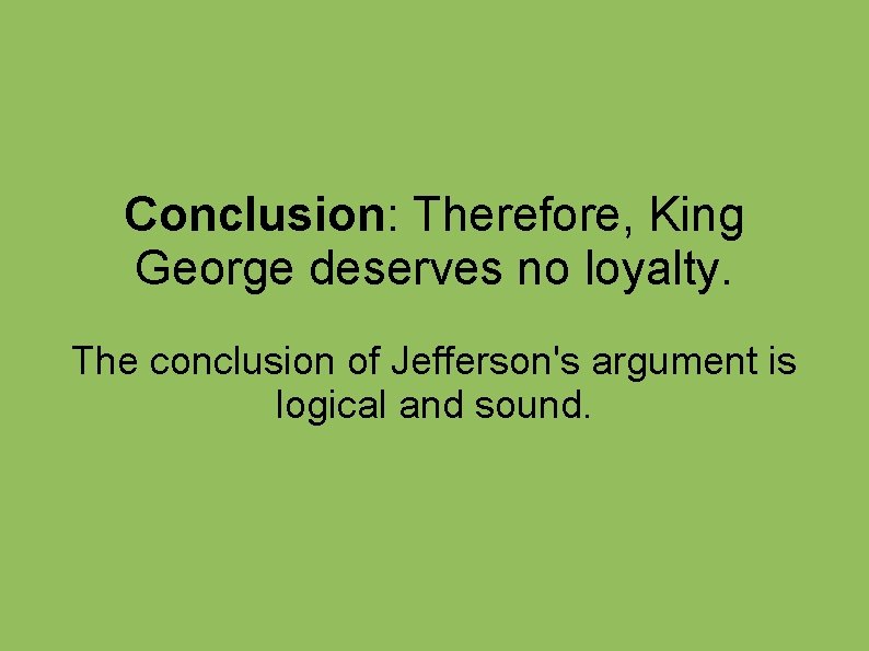 Conclusion: Therefore, King George deserves no loyalty. The conclusion of Jefferson's argument is logical