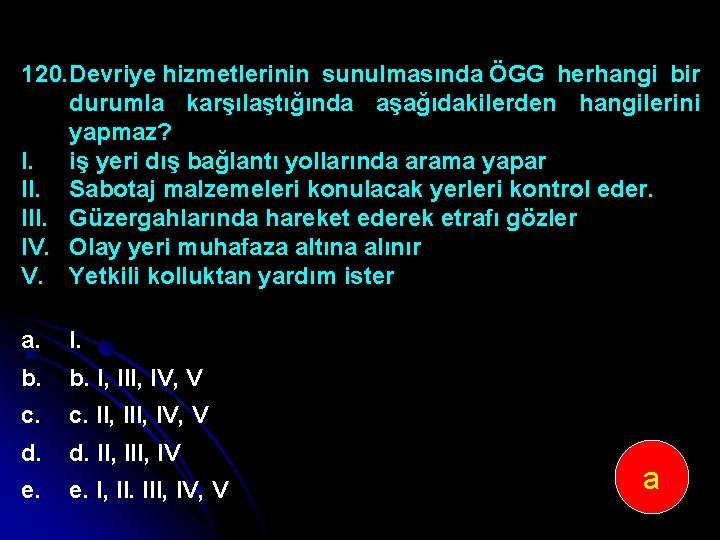 120. Devriye hizmetlerinin sunulmasında ÖGG herhangi bir durumla karşılaştığında aşağıdakilerden hangilerini yapmaz? I. iş