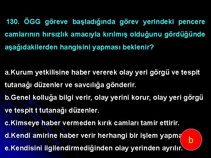 130. ÖGG göreve başladığında görev yerindeki pencere camlarının hırsızlık amacıyla kırılmış olduğunu gördüğünde aşağıdakilerden