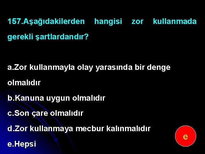 157. Aşağıdakilerden hangisi zor kullanmada gerekli şartlardandır? a. Zor kullanmayla olay yarasında bir denge