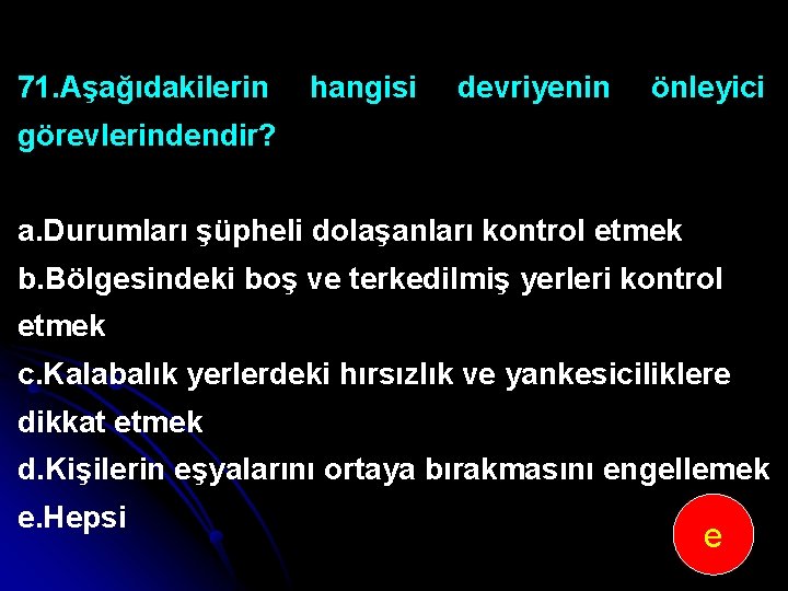 71. Aşağıdakilerin hangisi devriyenin önleyici görevlerindendir? a. Durumları şüpheli dolaşanları kontrol etmek b. Bölgesindeki