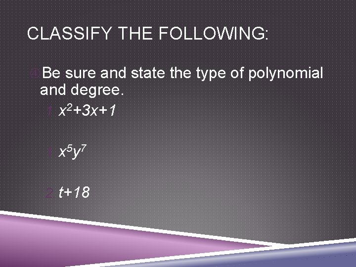 CLASSIFY THE FOLLOWING: Be sure and state the type of polynomial and degree. 1.