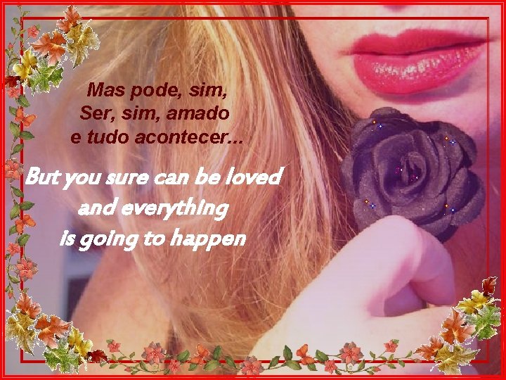 Mas pode, sim, Ser, sim, amado e tudo acontecer. . . But you sure