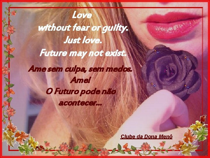 Love without fear or guilty. Just love. Future may not exist. Ame sem culpa,