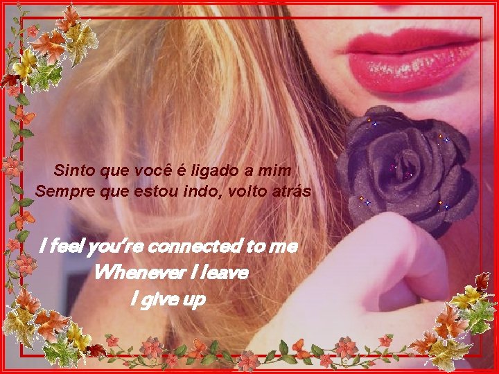 Sinto que você é ligado a mim Sempre que estou indo, volto atrás I
