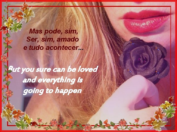 Mas pode, sim, Ser, sim, amado e tudo acontecer. . . But you sure