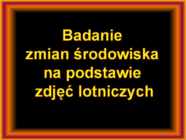 Badanie zmian środowiska na podstawie zdjęć lotniczych 