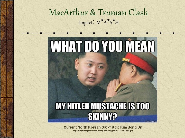 Mac. Arthur & Truman Clash Impact: M*A*S*H Current North Korean DIC-Tator: Kim Jong Un