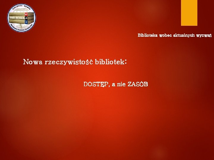 Biblioteka wobec aktualnych wyzwań Nowa rzeczywistość bibliotek: DOSTĘP, a nie ZASÓB 