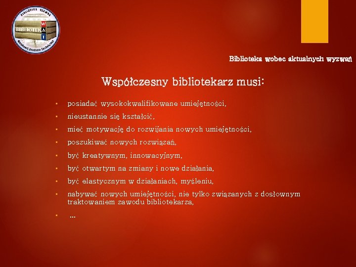 Biblioteka wobec aktualnych wyzwań Współczesny bibliotekarz musi: • posiadać wysokokwalifikowane umiejętności, • nieustannie się