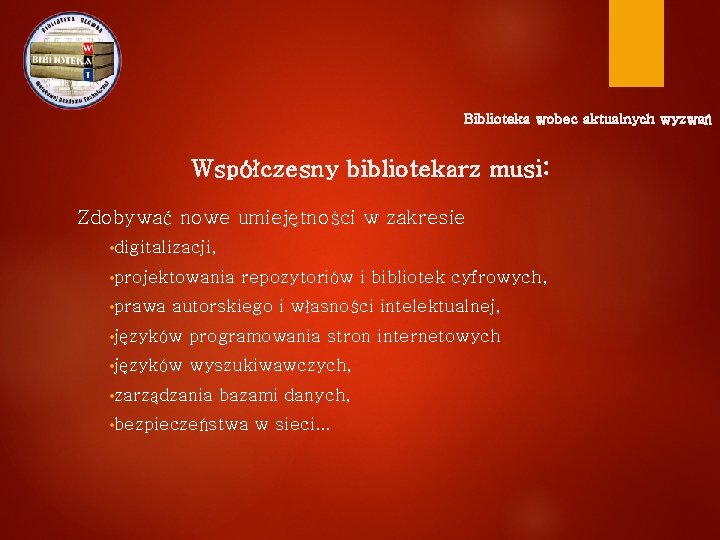 Biblioteka wobec aktualnych wyzwań Współczesny bibliotekarz musi: Zdobywać nowe umiejętności w zakresie • digitalizacji,
