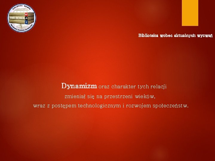 Biblioteka wobec aktualnych wyzwań Dynamizm oraz charakter tych relacji zmieniał się na przestrzeni wieków,