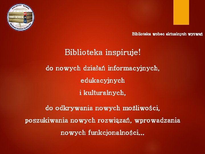 Biblioteka wobec aktualnych wyzwań Biblioteka inspiruje! do nowych działań informacyjnych, edukacyjnych i kulturalnych, do