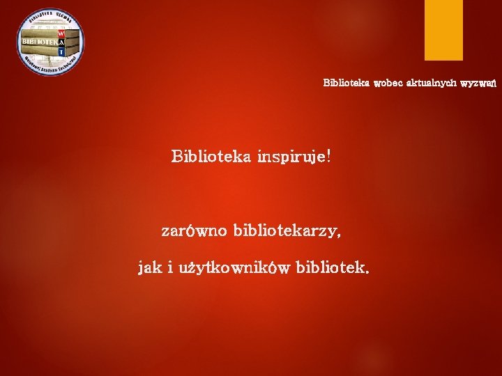 Biblioteka wobec aktualnych wyzwań Biblioteka inspiruje! zarówno bibliotekarzy, jak i użytkowników bibliotek. 