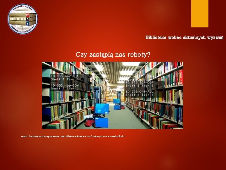 Biblioteka wobec aktualnych wyzwań Czy zastąpią nas roboty? Au. Ro. SS_ http: //booklips. pl/newsy/opracowano-robota-bibliotekarza-do-szukania-ksiazek-polozonych-na-niewlasciwych-polkach/