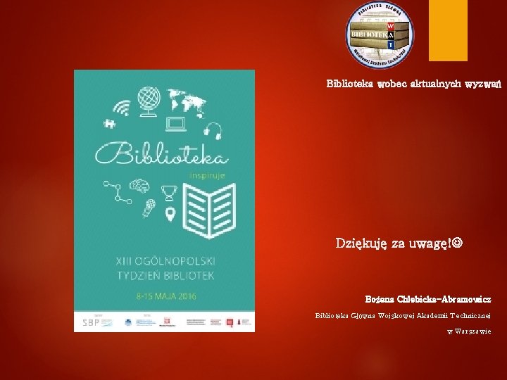 Biblioteka wobec aktualnych wyzwań Dziękuję za uwagę! Bożena Chlebicka-Abramowicz Biblioteka Główna Wojskowej Akademii Technicznej