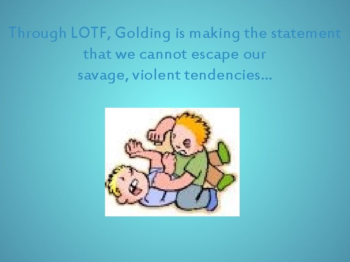 Through LOTF, Golding is making the statement that we cannot escape our savage, violent