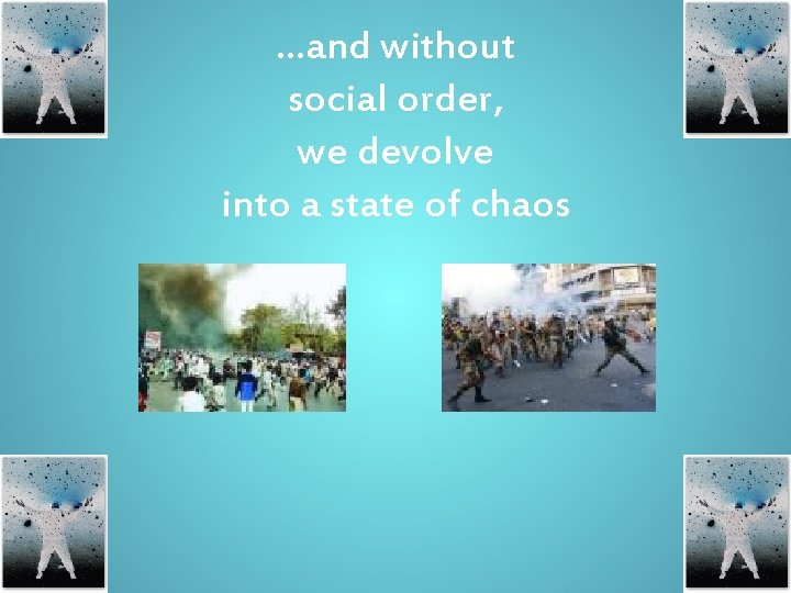 …and without social order, we devolve into a state of chaos 