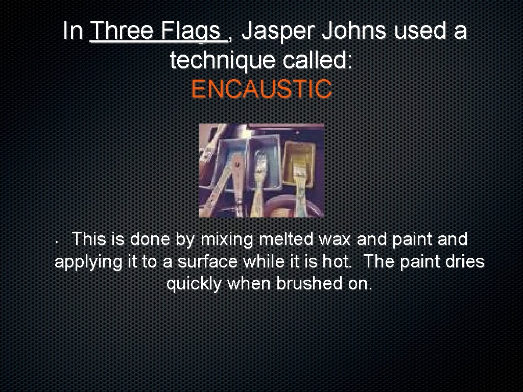 In Three Flags , Jasper Johns used a technique called: ENCAUSTIC This is done