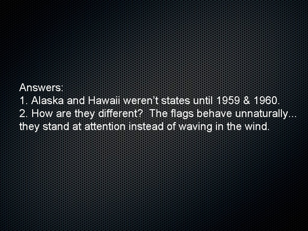 Answers: 1. Alaska and Hawaii weren’t states until 1959 & 1960. 2. How are