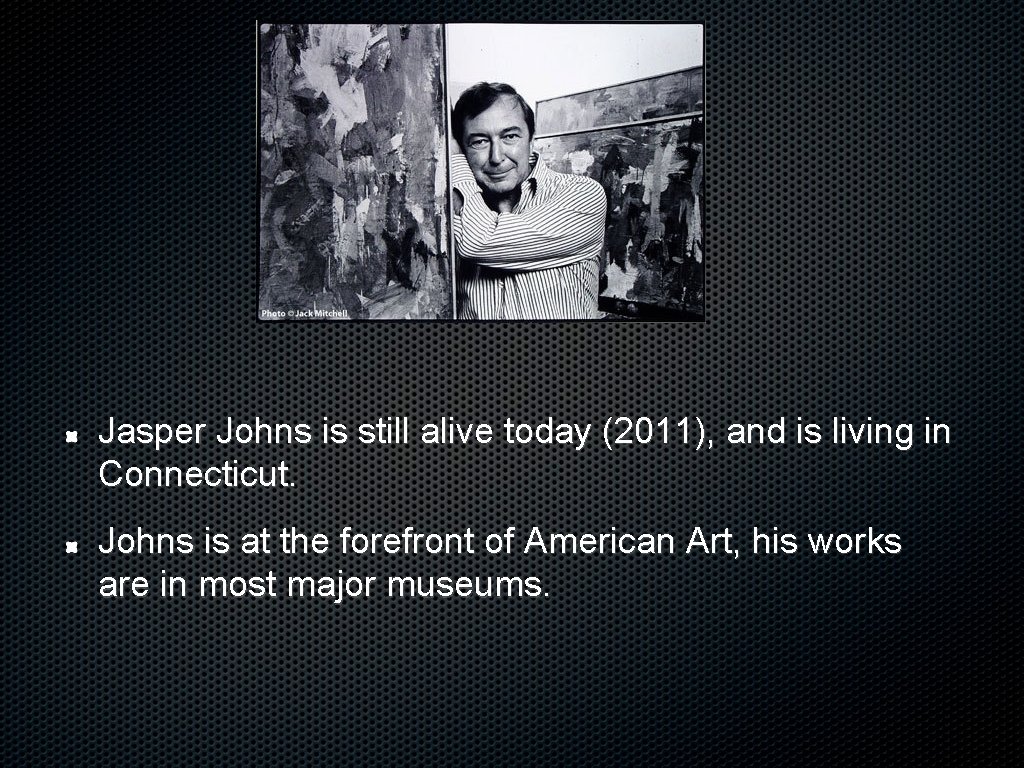 Jasper Johns is still alive today (2011), and is living in Connecticut. Johns is