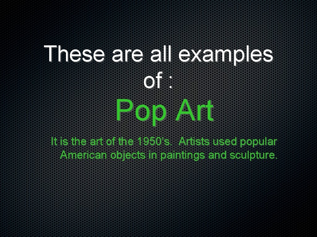 These are all examples of : Pop Art It is the art of the