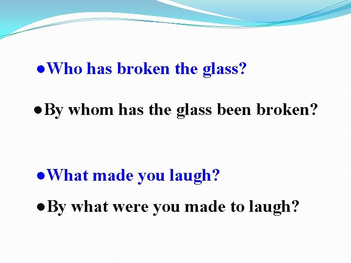 ●Who has broken the glass? ●By whom has the glass been broken? ●What made