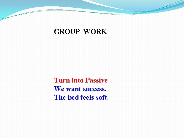GROUP WORK Turn into Passive We want success. The bed feels soft. 